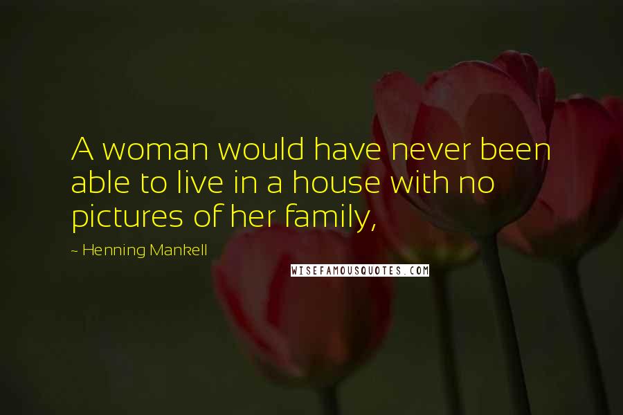 Henning Mankell Quotes: A woman would have never been able to live in a house with no pictures of her family,