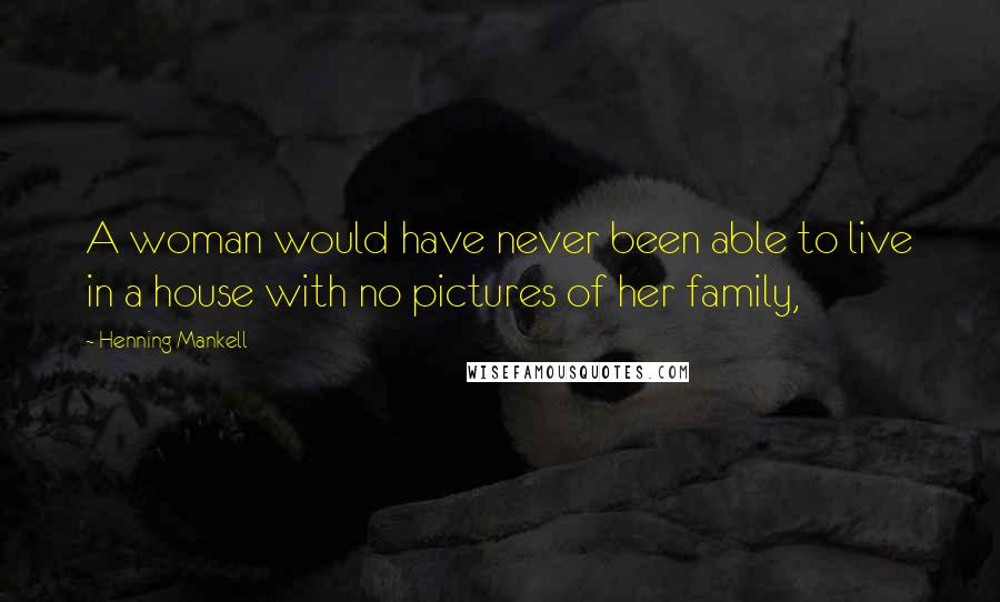 Henning Mankell Quotes: A woman would have never been able to live in a house with no pictures of her family,