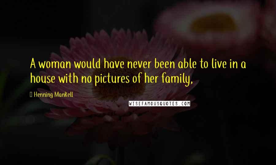 Henning Mankell Quotes: A woman would have never been able to live in a house with no pictures of her family,