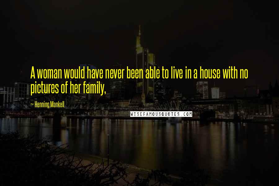 Henning Mankell Quotes: A woman would have never been able to live in a house with no pictures of her family,