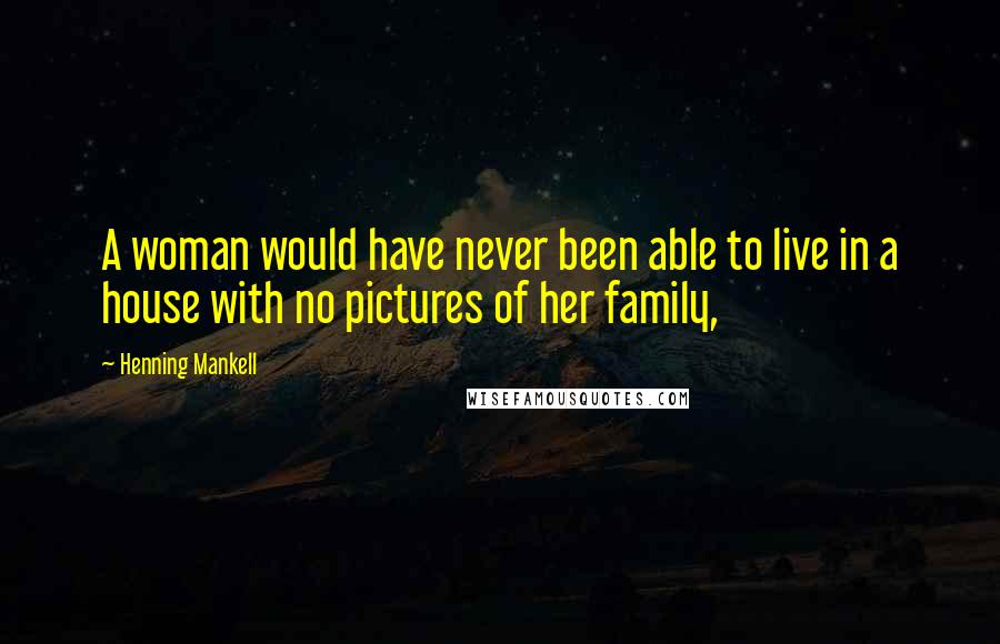 Henning Mankell Quotes: A woman would have never been able to live in a house with no pictures of her family,