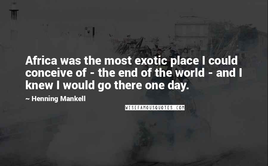 Henning Mankell Quotes: Africa was the most exotic place I could conceive of - the end of the world - and I knew I would go there one day.