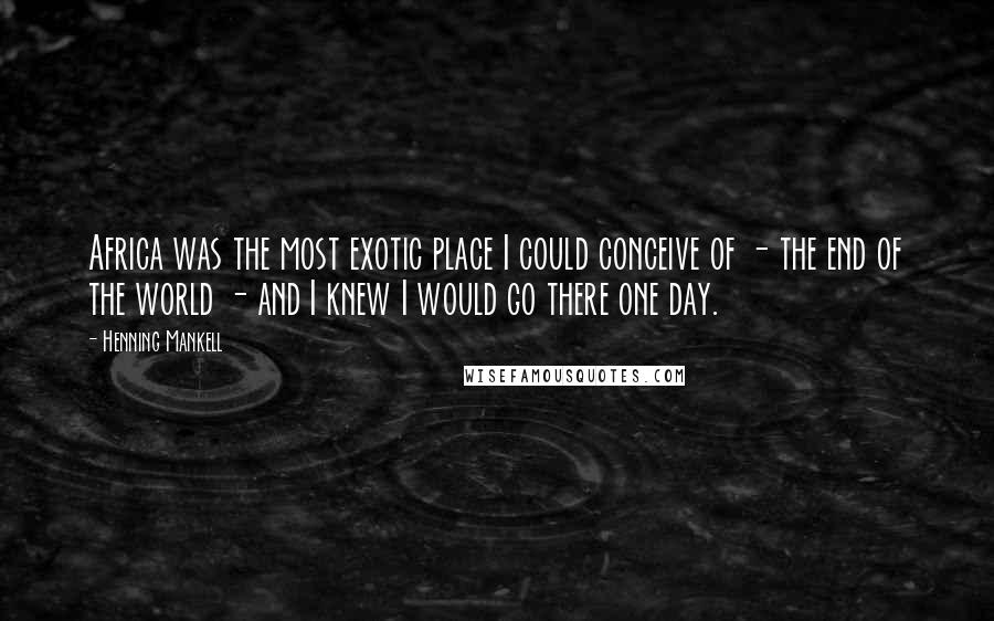 Henning Mankell Quotes: Africa was the most exotic place I could conceive of - the end of the world - and I knew I would go there one day.