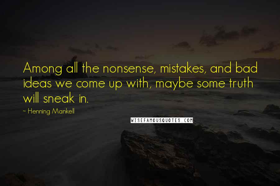 Henning Mankell Quotes: Among all the nonsense, mistakes, and bad ideas we come up with, maybe some truth will sneak in.