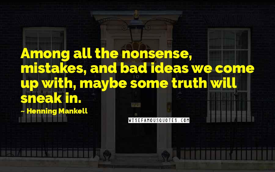 Henning Mankell Quotes: Among all the nonsense, mistakes, and bad ideas we come up with, maybe some truth will sneak in.