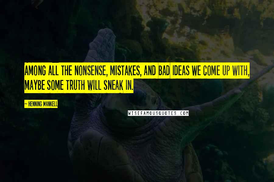 Henning Mankell Quotes: Among all the nonsense, mistakes, and bad ideas we come up with, maybe some truth will sneak in.