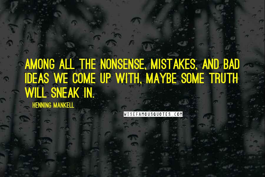 Henning Mankell Quotes: Among all the nonsense, mistakes, and bad ideas we come up with, maybe some truth will sneak in.