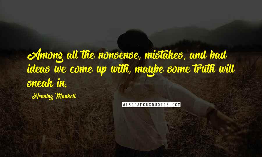 Henning Mankell Quotes: Among all the nonsense, mistakes, and bad ideas we come up with, maybe some truth will sneak in.