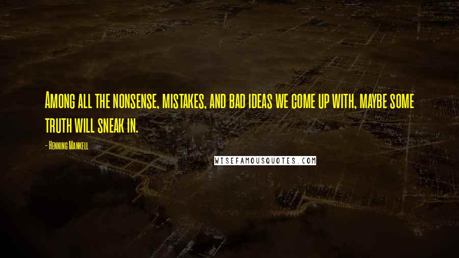 Henning Mankell Quotes: Among all the nonsense, mistakes, and bad ideas we come up with, maybe some truth will sneak in.