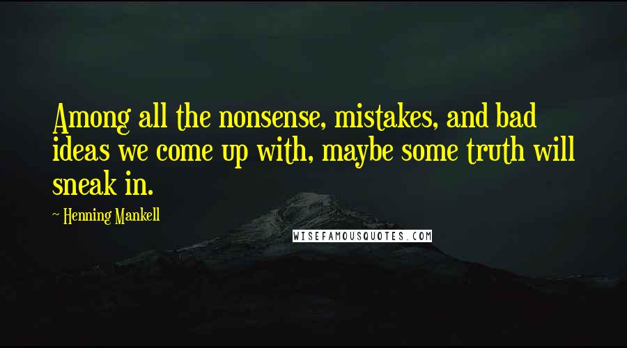 Henning Mankell Quotes: Among all the nonsense, mistakes, and bad ideas we come up with, maybe some truth will sneak in.