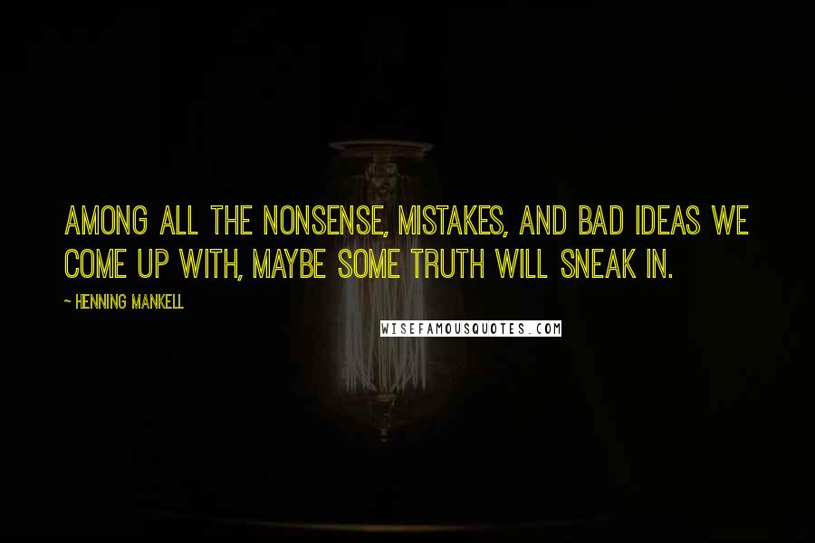 Henning Mankell Quotes: Among all the nonsense, mistakes, and bad ideas we come up with, maybe some truth will sneak in.