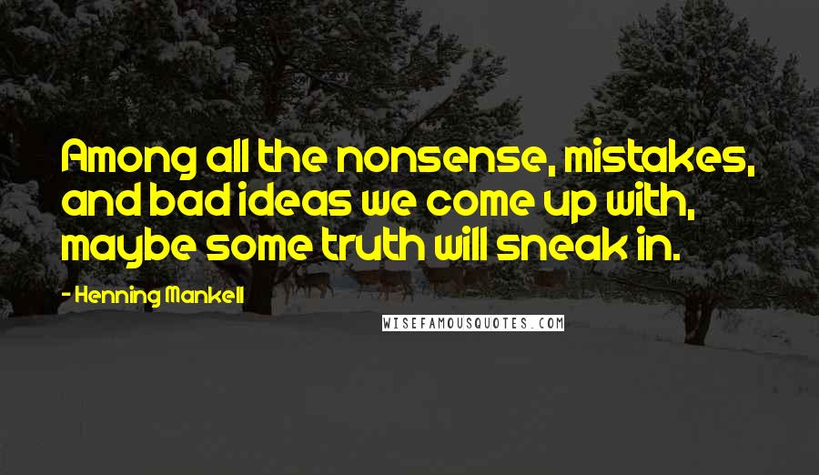 Henning Mankell Quotes: Among all the nonsense, mistakes, and bad ideas we come up with, maybe some truth will sneak in.