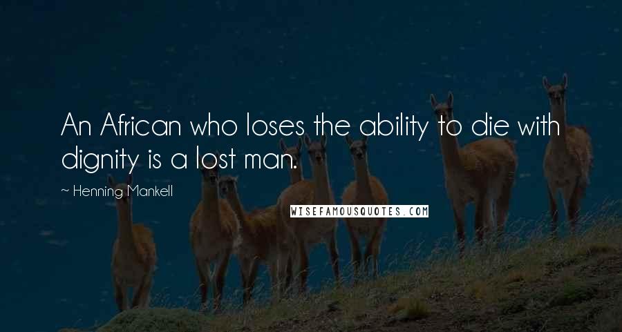 Henning Mankell Quotes: An African who loses the ability to die with dignity is a lost man.