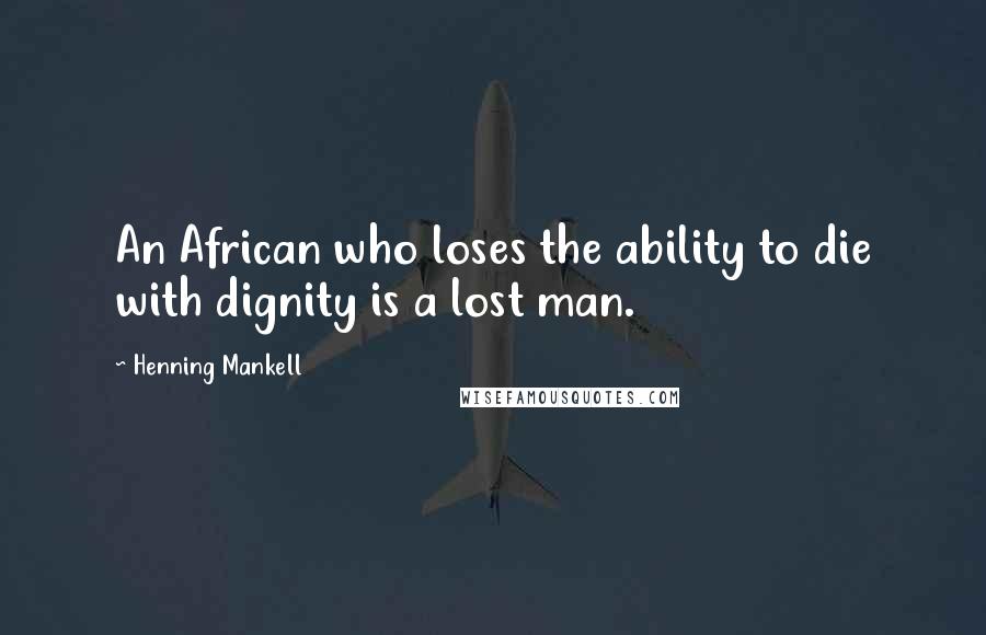 Henning Mankell Quotes: An African who loses the ability to die with dignity is a lost man.
