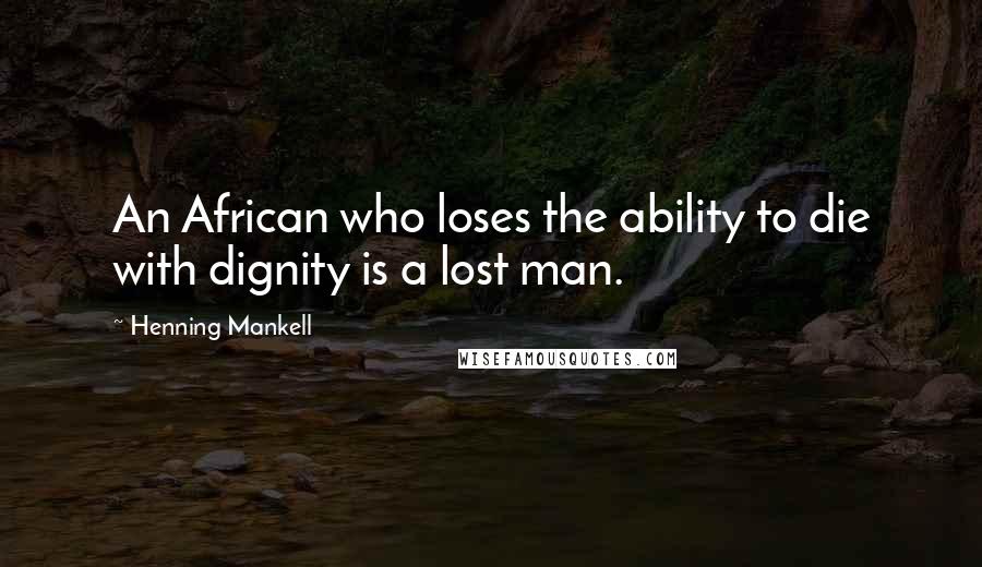 Henning Mankell Quotes: An African who loses the ability to die with dignity is a lost man.