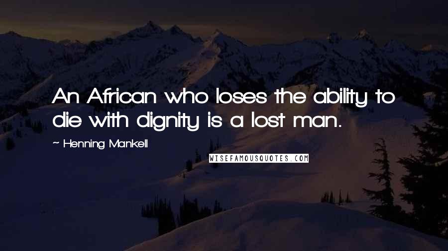 Henning Mankell Quotes: An African who loses the ability to die with dignity is a lost man.