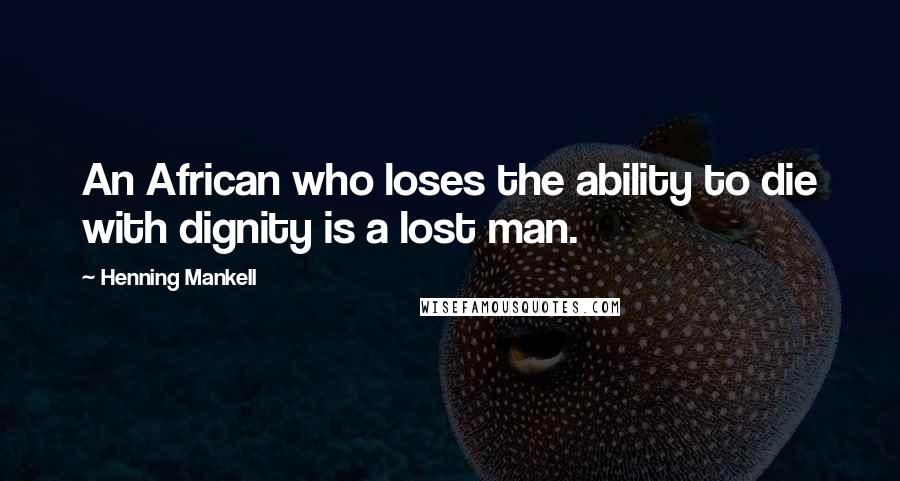 Henning Mankell Quotes: An African who loses the ability to die with dignity is a lost man.