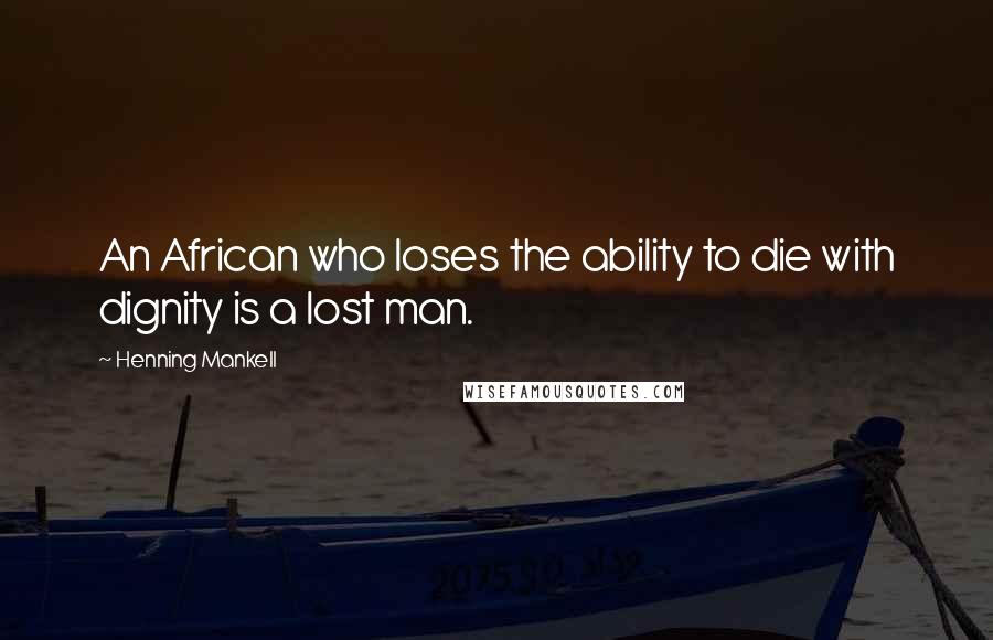 Henning Mankell Quotes: An African who loses the ability to die with dignity is a lost man.