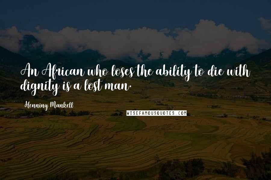 Henning Mankell Quotes: An African who loses the ability to die with dignity is a lost man.