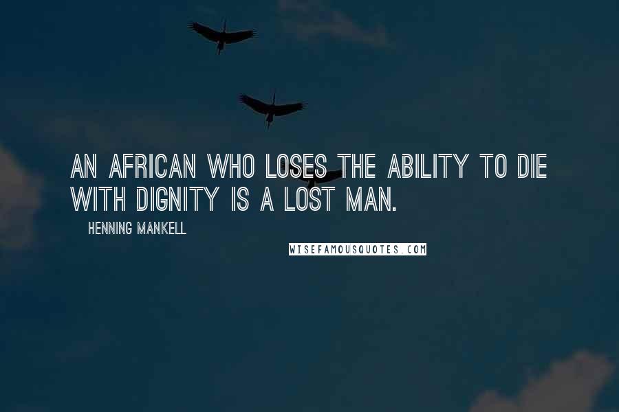 Henning Mankell Quotes: An African who loses the ability to die with dignity is a lost man.