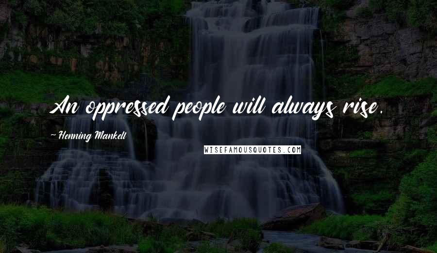 Henning Mankell Quotes: An oppressed people will always rise.