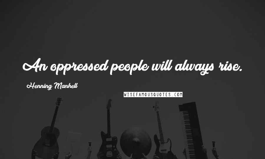 Henning Mankell Quotes: An oppressed people will always rise.