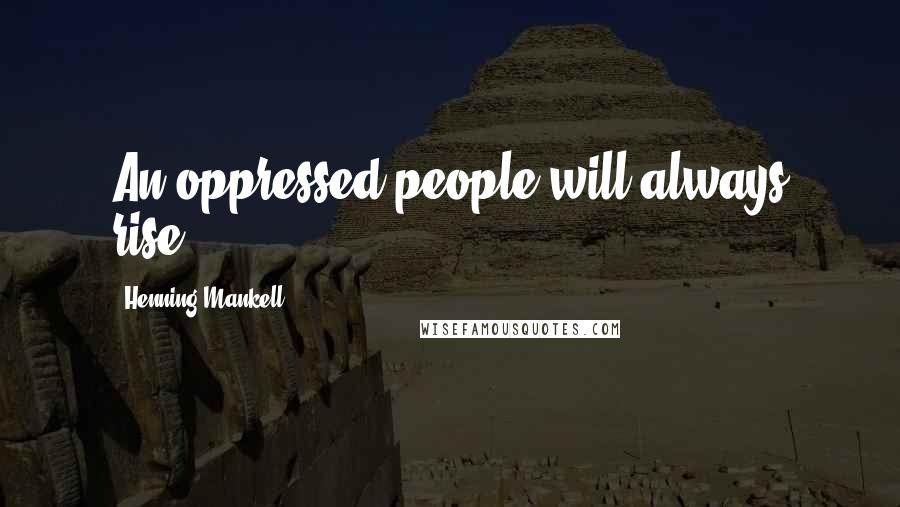 Henning Mankell Quotes: An oppressed people will always rise.