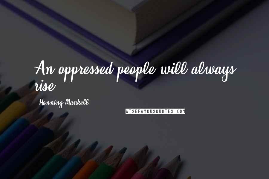 Henning Mankell Quotes: An oppressed people will always rise.