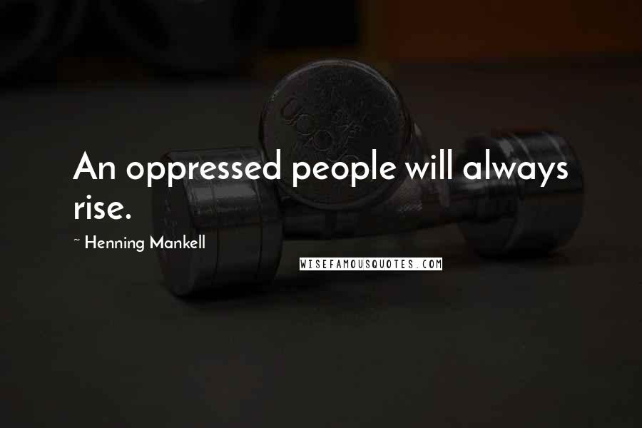 Henning Mankell Quotes: An oppressed people will always rise.