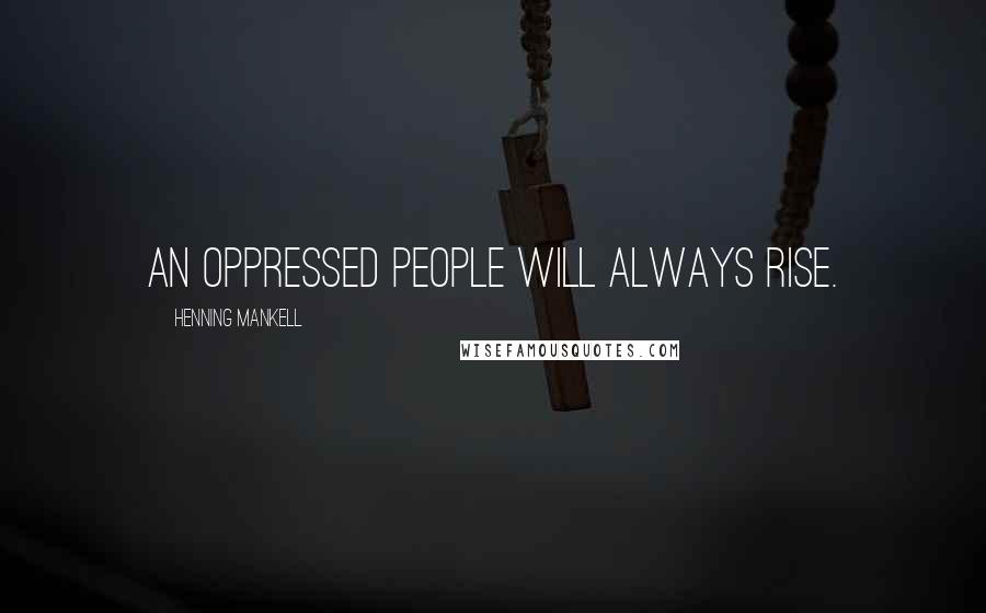 Henning Mankell Quotes: An oppressed people will always rise.