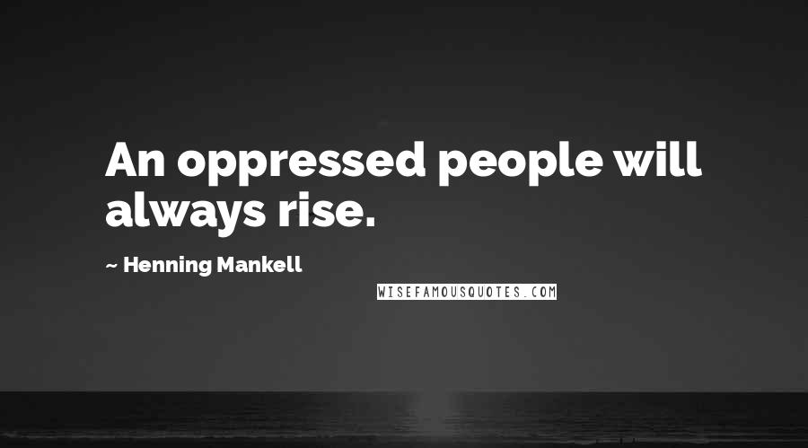 Henning Mankell Quotes: An oppressed people will always rise.