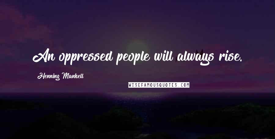 Henning Mankell Quotes: An oppressed people will always rise.