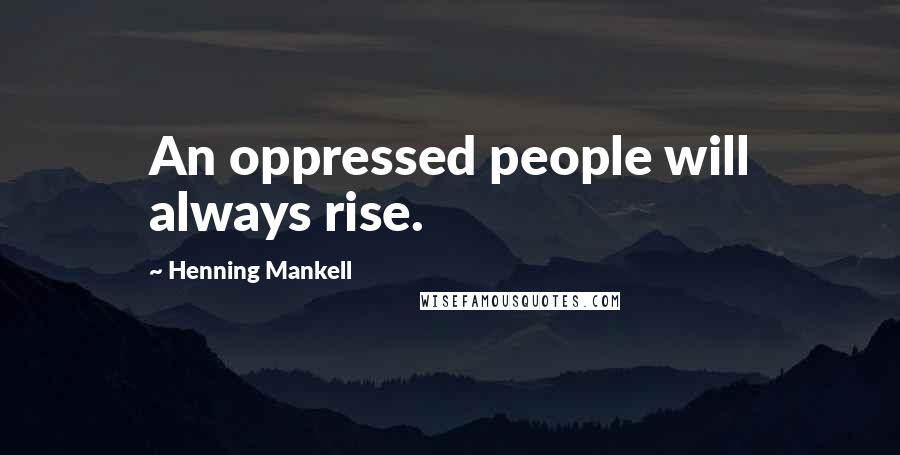 Henning Mankell Quotes: An oppressed people will always rise.