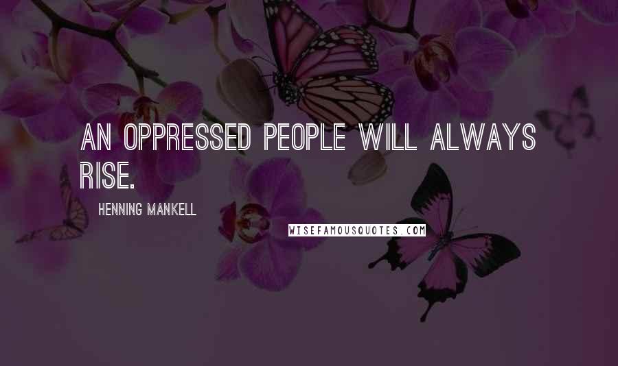 Henning Mankell Quotes: An oppressed people will always rise.