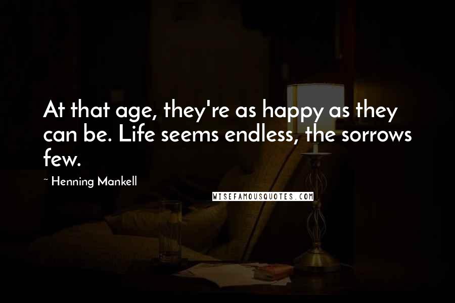 Henning Mankell Quotes: At that age, they're as happy as they can be. Life seems endless, the sorrows few.