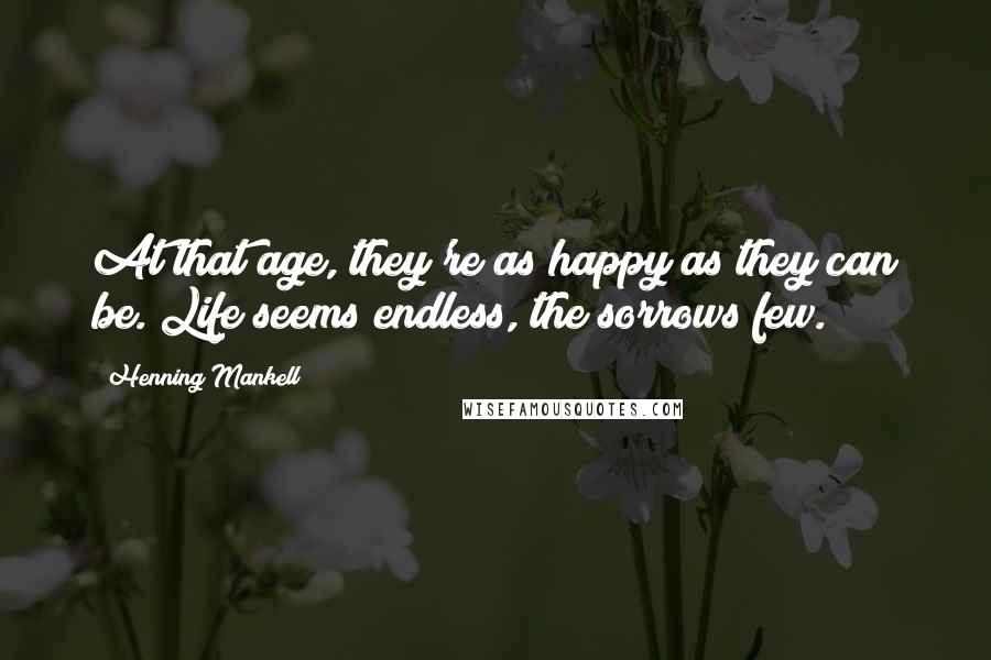 Henning Mankell Quotes: At that age, they're as happy as they can be. Life seems endless, the sorrows few.