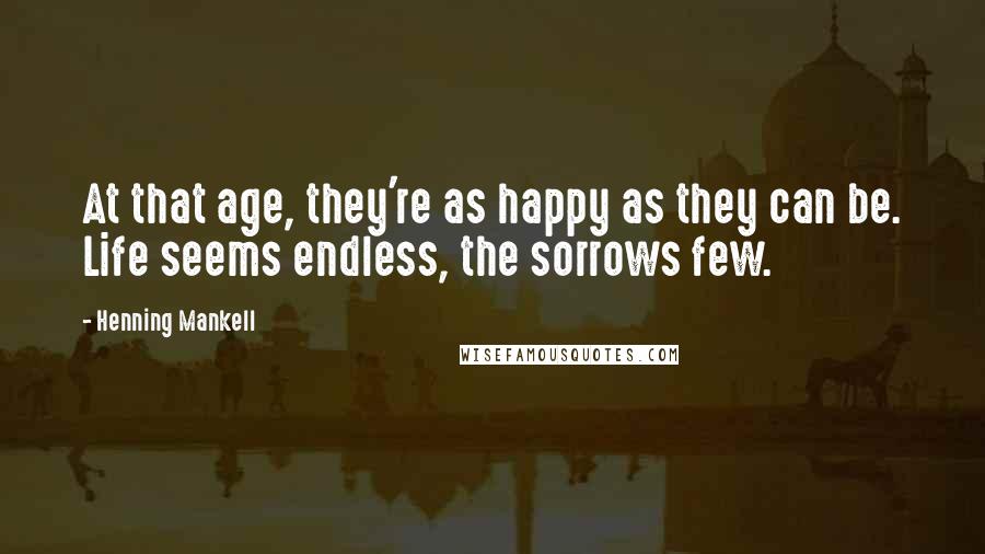 Henning Mankell Quotes: At that age, they're as happy as they can be. Life seems endless, the sorrows few.