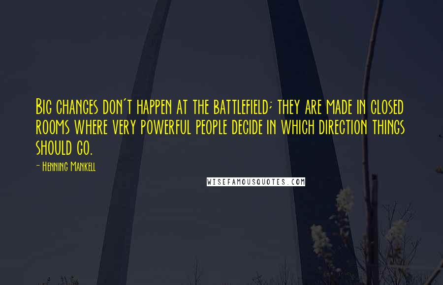 Henning Mankell Quotes: Big changes don't happen at the battlefield; they are made in closed rooms where very powerful people decide in which direction things should go.