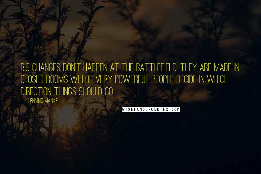 Henning Mankell Quotes: Big changes don't happen at the battlefield; they are made in closed rooms where very powerful people decide in which direction things should go.