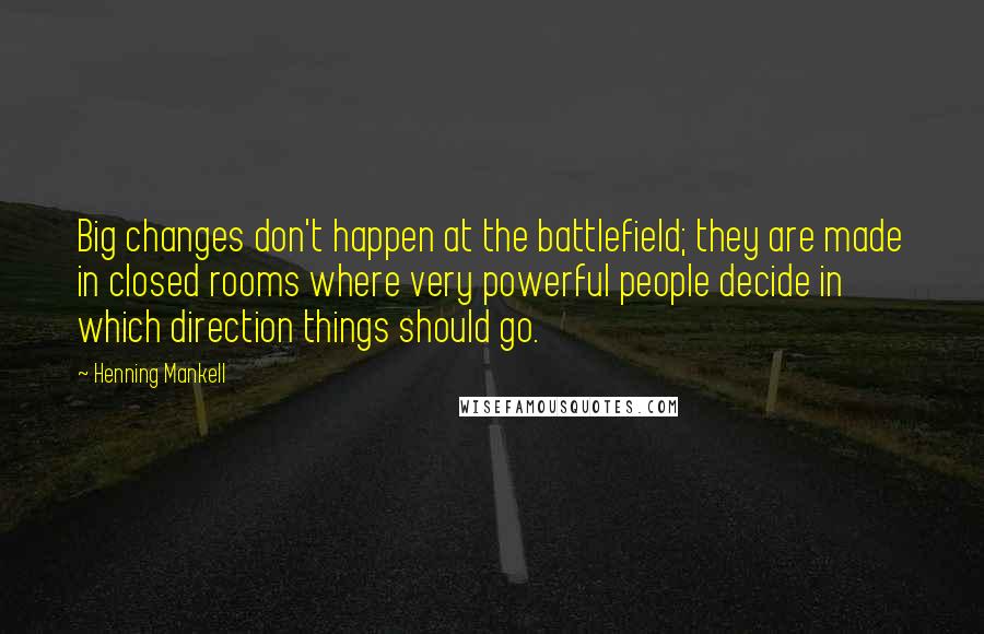 Henning Mankell Quotes: Big changes don't happen at the battlefield; they are made in closed rooms where very powerful people decide in which direction things should go.