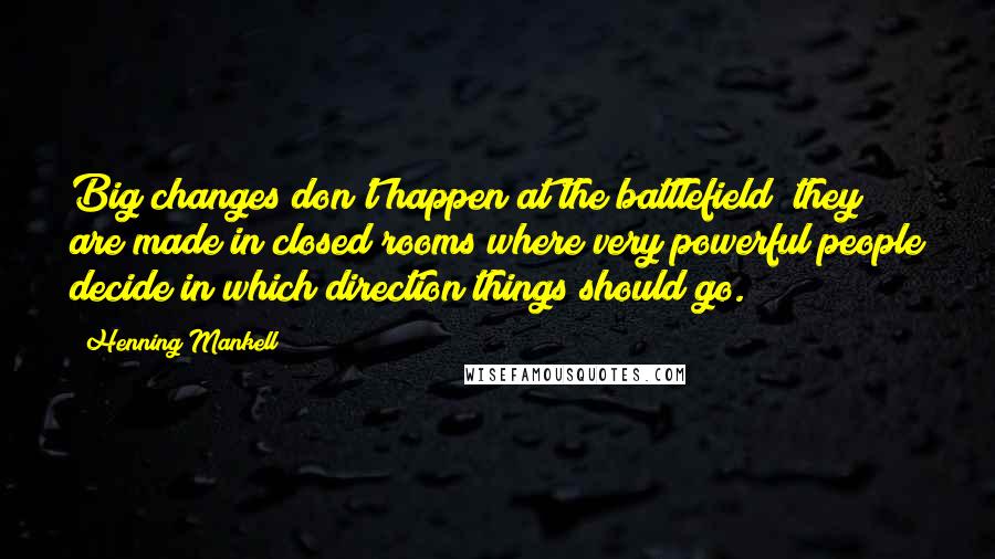 Henning Mankell Quotes: Big changes don't happen at the battlefield; they are made in closed rooms where very powerful people decide in which direction things should go.