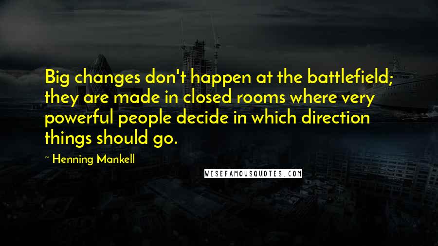 Henning Mankell Quotes: Big changes don't happen at the battlefield; they are made in closed rooms where very powerful people decide in which direction things should go.