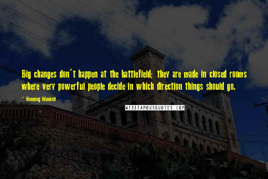 Henning Mankell Quotes: Big changes don't happen at the battlefield; they are made in closed rooms where very powerful people decide in which direction things should go.