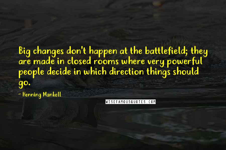 Henning Mankell Quotes: Big changes don't happen at the battlefield; they are made in closed rooms where very powerful people decide in which direction things should go.