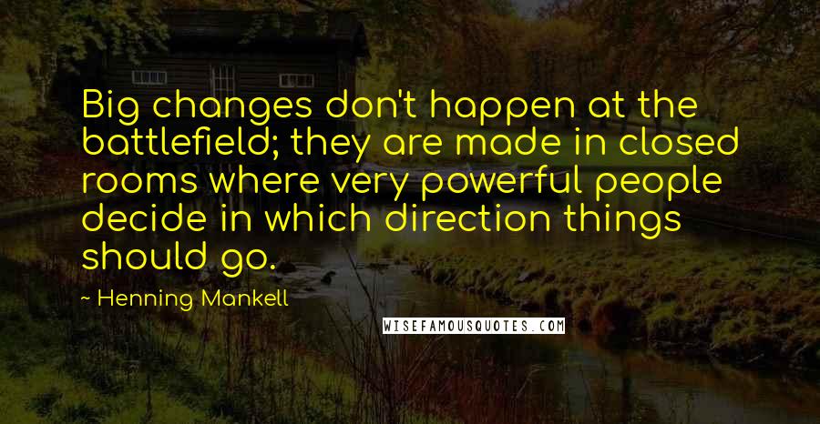 Henning Mankell Quotes: Big changes don't happen at the battlefield; they are made in closed rooms where very powerful people decide in which direction things should go.