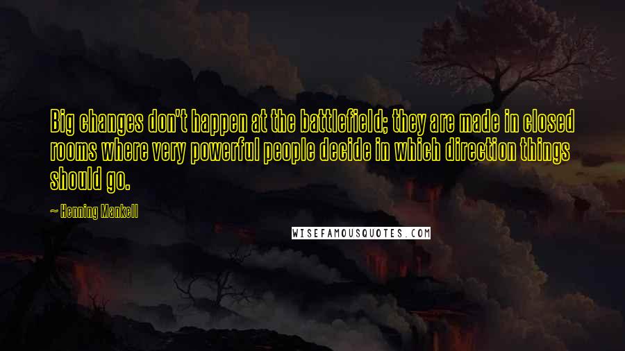 Henning Mankell Quotes: Big changes don't happen at the battlefield; they are made in closed rooms where very powerful people decide in which direction things should go.