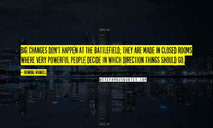 Henning Mankell Quotes: Big changes don't happen at the battlefield; they are made in closed rooms where very powerful people decide in which direction things should go.