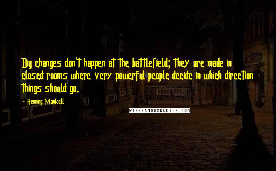 Henning Mankell Quotes: Big changes don't happen at the battlefield; they are made in closed rooms where very powerful people decide in which direction things should go.