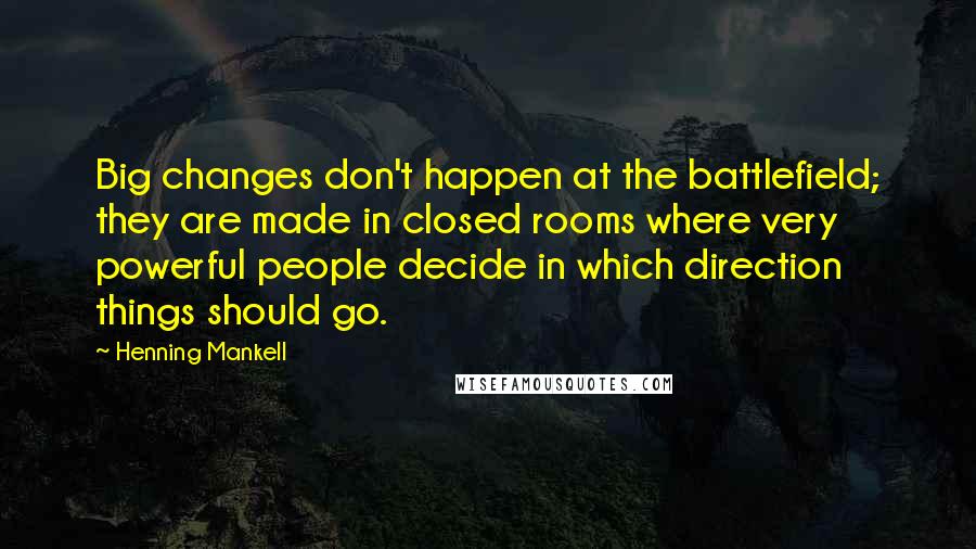 Henning Mankell Quotes: Big changes don't happen at the battlefield; they are made in closed rooms where very powerful people decide in which direction things should go.