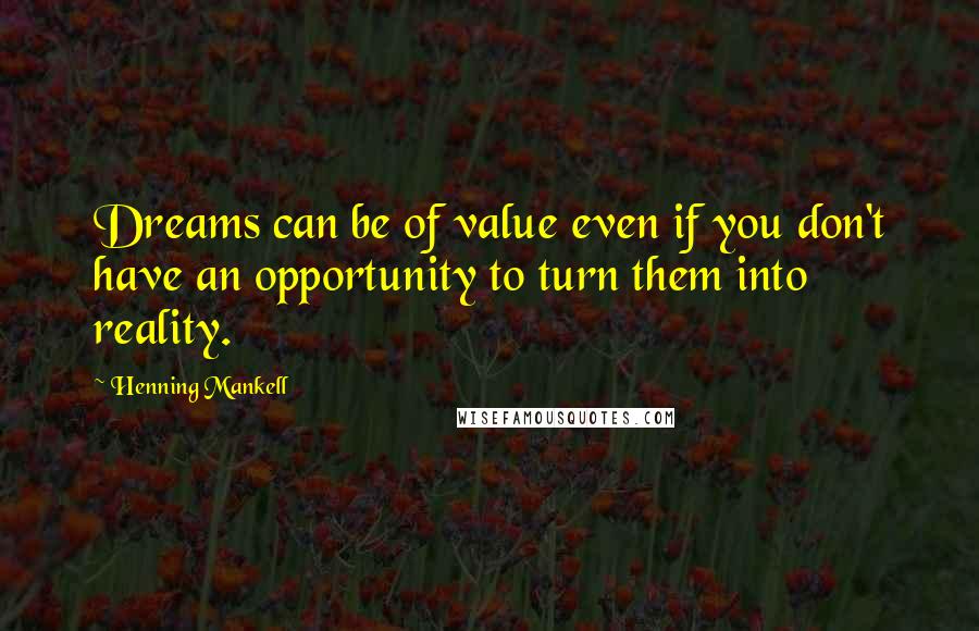 Henning Mankell Quotes: Dreams can be of value even if you don't have an opportunity to turn them into reality.